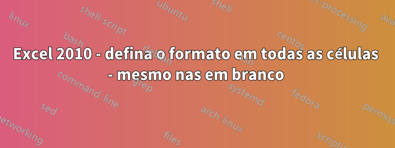 Excel 2010 - defina o formato em todas as células - mesmo nas em branco