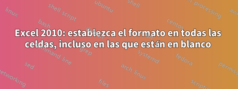 Excel 2010: establezca el formato en todas las celdas, incluso en las que están en blanco