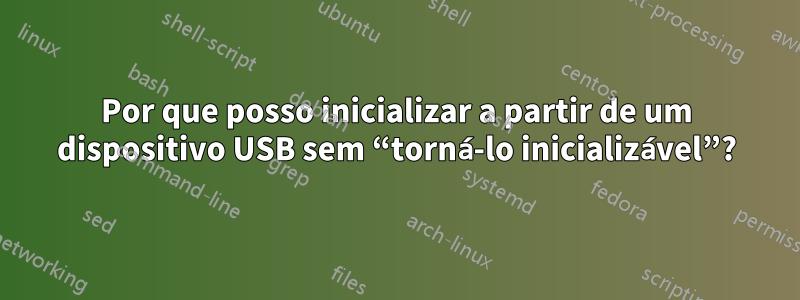 Por que posso inicializar a partir de um dispositivo USB sem “torná-lo inicializável”?