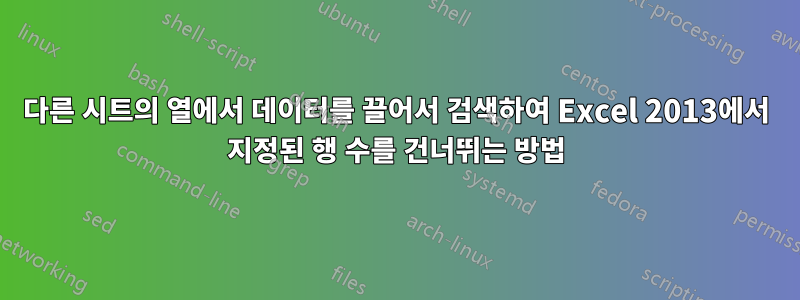 다른 시트의 열에서 데이터를 끌어서 검색하여 Excel 2013에서 지정된 행 수를 건너뛰는 방법