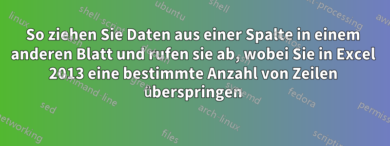 So ziehen Sie Daten aus einer Spalte in einem anderen Blatt und rufen sie ab, wobei Sie in Excel 2013 eine bestimmte Anzahl von Zeilen überspringen