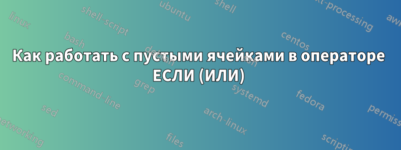 Как работать с пустыми ячейками в операторе ЕСЛИ (ИЛИ)