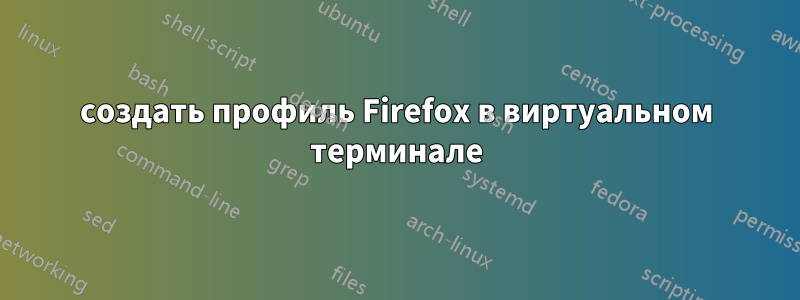 создать профиль Firefox в виртуальном терминале