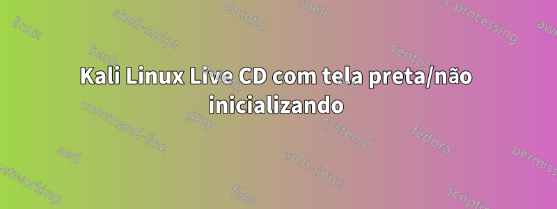 Kali Linux Live CD com tela preta/não inicializando