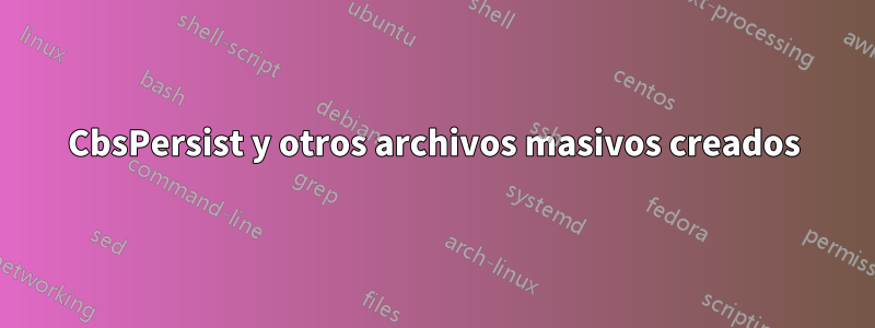 CbsPersist y otros archivos masivos creados