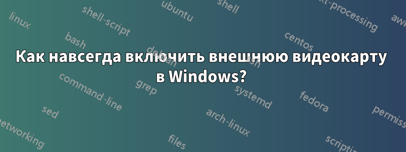 Как навсегда включить внешнюю видеокарту в Windows?