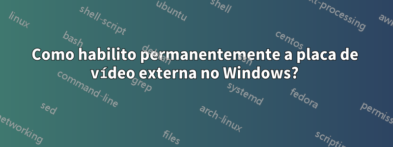 Como habilito permanentemente a placa de vídeo externa no Windows?