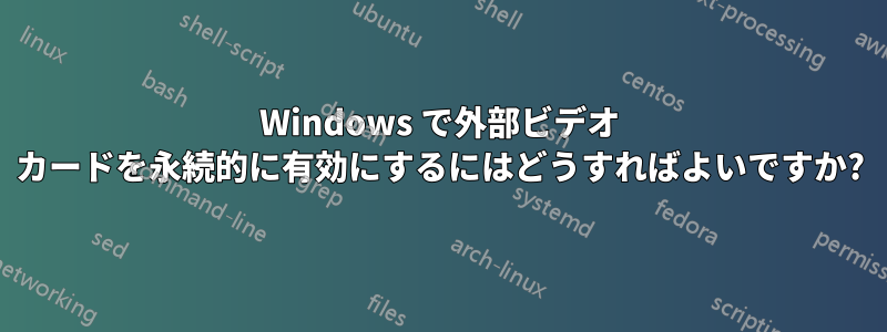 Windows で外部ビデオ カードを永続的に有効にするにはどうすればよいですか?