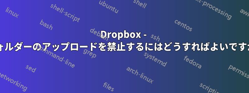 Dropbox - フォルダーのアップロードを禁止するにはどうすればよいですか?