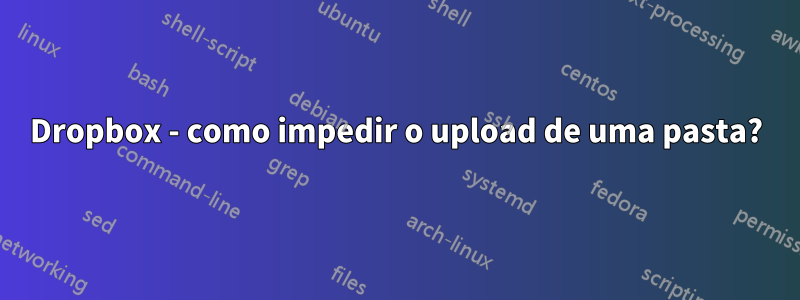 Dropbox - como impedir o upload de uma pasta?