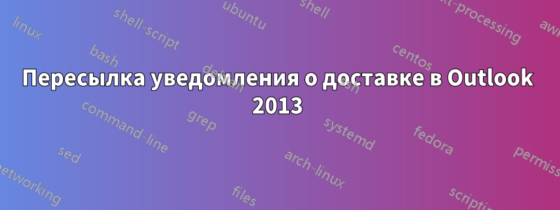 Пересылка уведомления о доставке в Outlook 2013