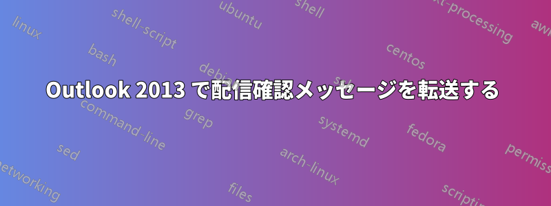 Outlook 2013 で配信確認メッセージを転送する