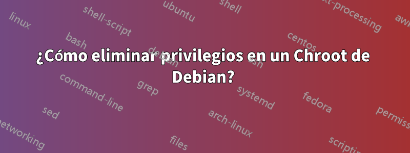 ¿Cómo eliminar privilegios en un Chroot de Debian?