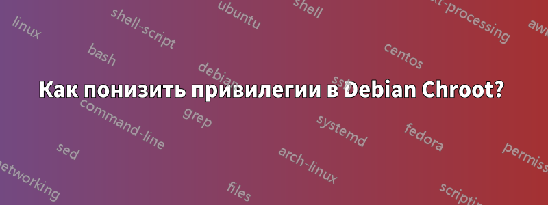 Как понизить привилегии в Debian Chroot?