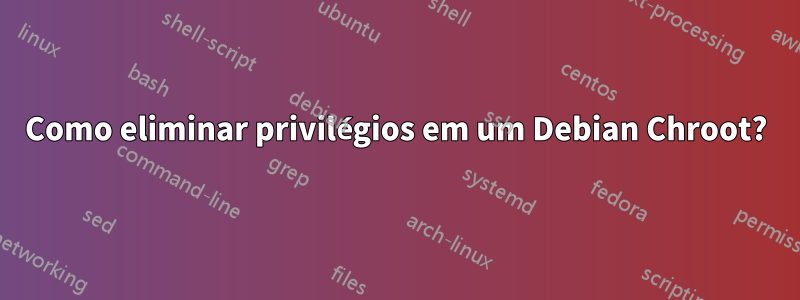 Como eliminar privilégios em um Debian Chroot?