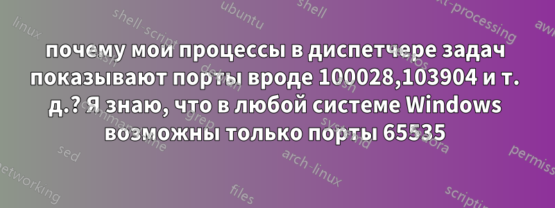 почему мои процессы в диспетчере задач показывают порты вроде 100028,103904 и т. д.? Я знаю, что в любой системе Windows возможны только порты 65535