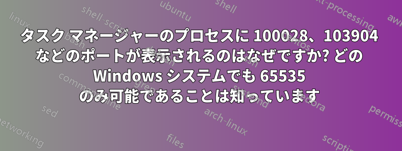 タスク マネージャーのプロセスに 100028、103904 などのポートが表示されるのはなぜですか? どの Windows システムでも 65535 のみ可能であることは知っています