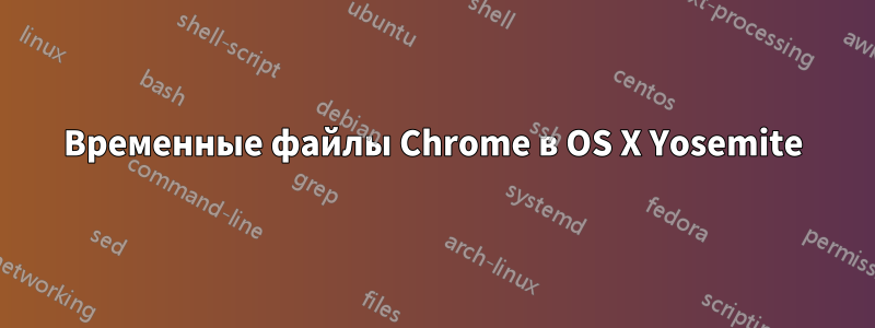 Временные файлы Chrome в OS X Yosemite