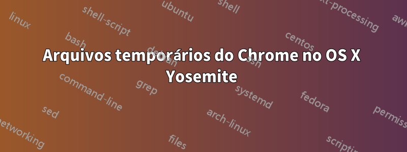 Arquivos temporários do Chrome no OS X Yosemite