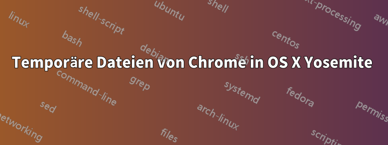 Temporäre Dateien von Chrome in OS X Yosemite