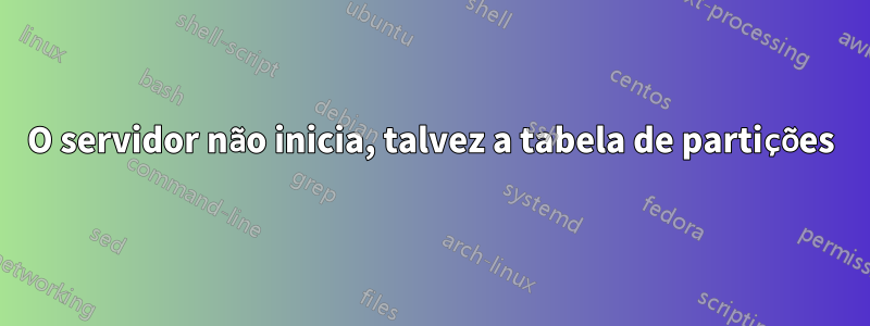 O servidor não inicia, talvez a tabela de partições