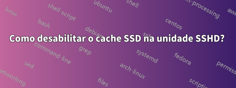 Como desabilitar o cache SSD na unidade SSHD?