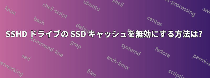 SSHD ドライブの SSD キャッシュを無効にする方法は?