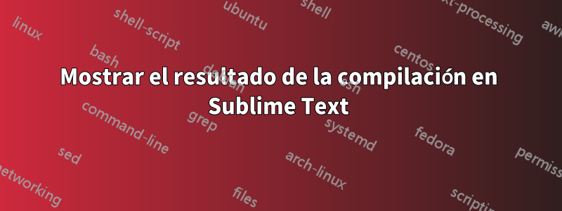 Mostrar el resultado de la compilación en Sublime Text