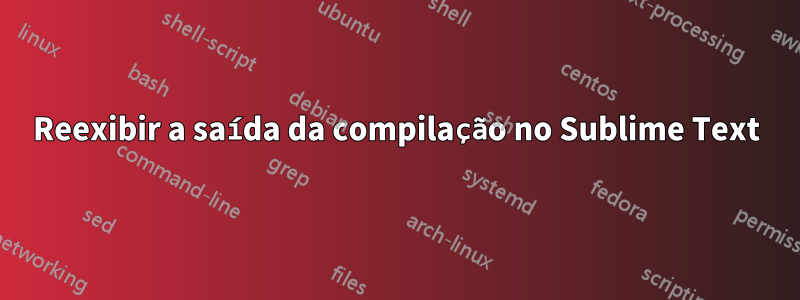 Reexibir a saída da compilação no Sublime Text