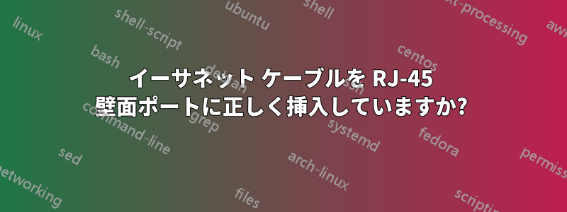 イーサネット ケーブルを RJ-45 壁面ポートに正しく挿入していますか?