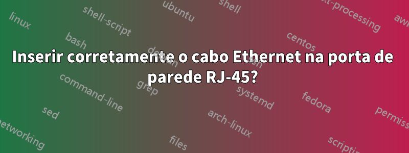 Inserir corretamente o cabo Ethernet na porta de parede RJ-45?