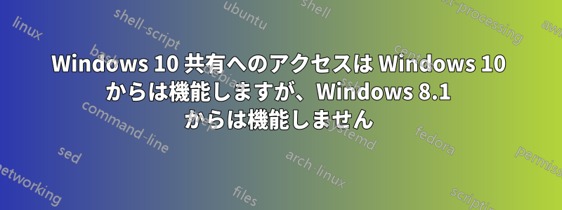 Windows 10 共有へのアクセスは Windows 10 からは機能しますが、Windows 8.1 からは機能しません