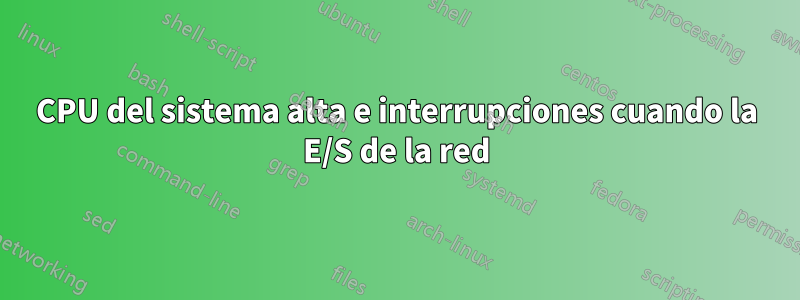 CPU del sistema alta e interrupciones cuando la E/S de la red