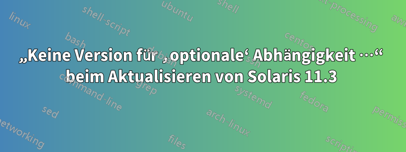 „Keine Version für ‚optionale‘ Abhängigkeit …“ beim Aktualisieren von Solaris 11.3