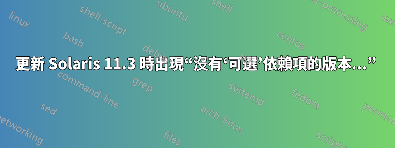 更新 Solaris 11.3 時出現“沒有‘可選’依賴項的版本...”