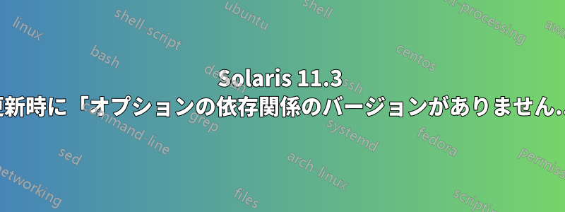 Solaris 11.3 の更新時に「オプションの依存関係のバージョンがありません...」