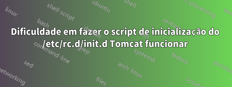 Dificuldade em fazer o script de inicialização do /etc/rc.d/init.d Tomcat funcionar