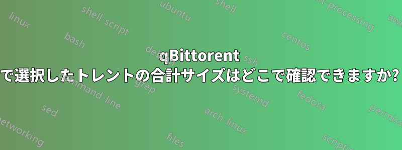 qBittorent で選択したトレントの合計サイズはどこで確認できますか?