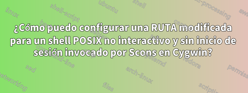 ¿Cómo puedo configurar una RUTA modificada para un shell POSIX no interactivo y sin inicio de sesión invocado por Scons en Cygwin?