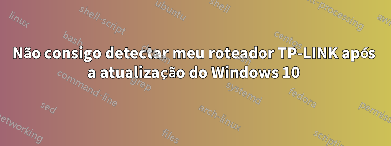 Não consigo detectar meu roteador TP-LINK após a atualização do Windows 10