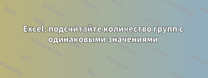 Excel: подсчитайте количество групп с одинаковыми значениями