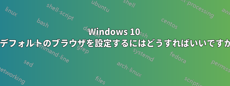 Windows 10 でデフォルトのブラウザを設定するにはどうすればいいですか?