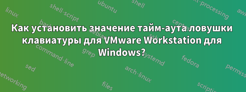 Как установить значение тайм-аута ловушки клавиатуры для VMware Workstation для Windows?