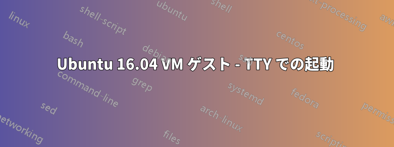 Ubuntu 16.04 VM ゲスト - TTY での起動