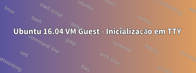 Ubuntu 16.04 VM Guest - Inicialização em TTY