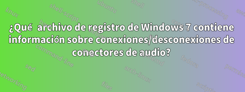 ¿Qué archivo de registro de Windows 7 contiene información sobre conexiones/desconexiones de conectores de audio?