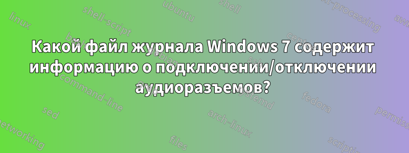 Какой файл журнала Windows 7 содержит информацию о подключении/отключении аудиоразъемов?