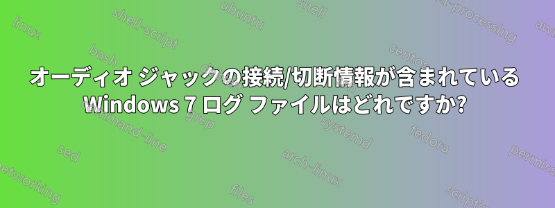 オーディオ ジャックの接続/切断情報が含まれている Windows 7 ログ ファイルはどれですか?