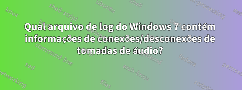 Qual arquivo de log do Windows 7 contém informações de conexões/desconexões de tomadas de áudio?