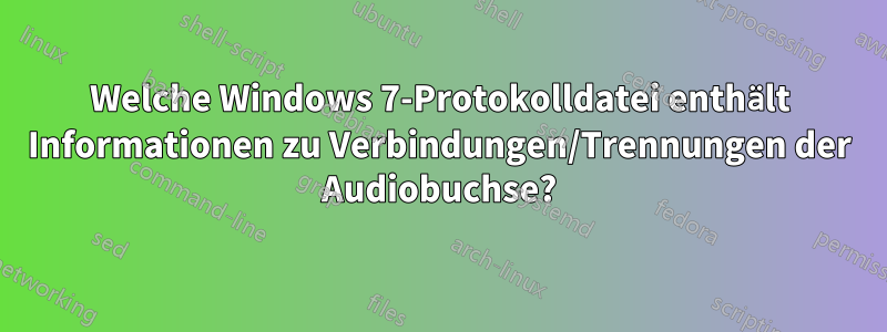Welche Windows 7-Protokolldatei enthält Informationen zu Verbindungen/Trennungen der Audiobuchse?